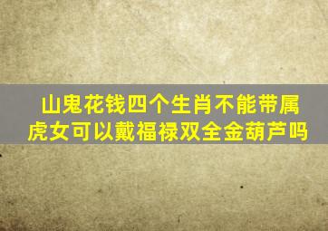 山鬼花钱四个生肖不能带属虎女可以戴福禄双全金葫芦吗