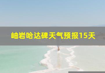 岫岩哈达碑天气预报15天