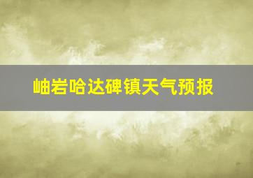 岫岩哈达碑镇天气预报