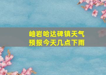 岫岩哈达碑镇天气预报今天几点下雨