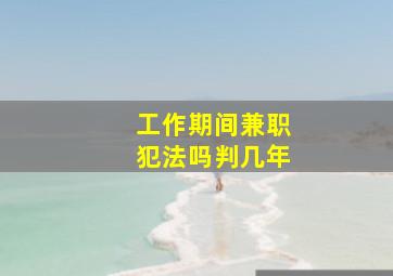 工作期间兼职犯法吗判几年