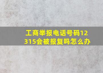 工商举报电话号码12315会被报复吗怎么办