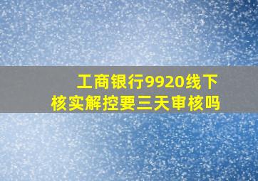 工商银行9920线下核实解控要三天审核吗