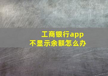 工商银行app不显示余额怎么办