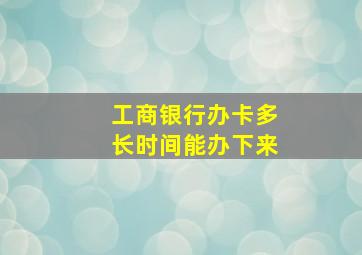 工商银行办卡多长时间能办下来