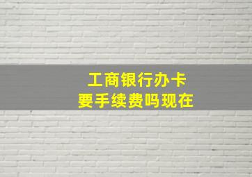 工商银行办卡要手续费吗现在