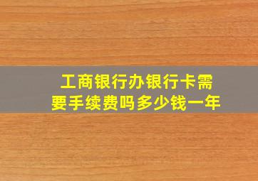 工商银行办银行卡需要手续费吗多少钱一年