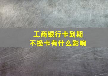 工商银行卡到期不换卡有什么影响