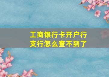 工商银行卡开户行支行怎么查不到了