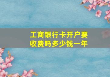 工商银行卡开户要收费吗多少钱一年