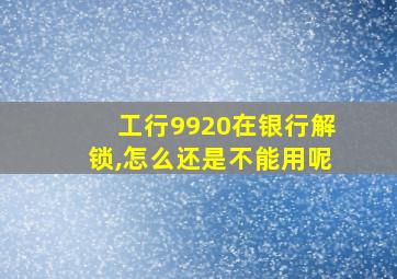 工行9920在银行解锁,怎么还是不能用呢