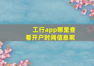 工行app哪里查看开户时间信息呢