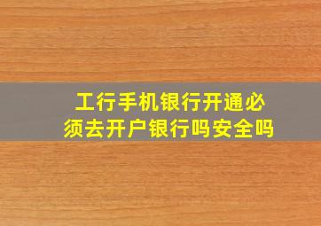 工行手机银行开通必须去开户银行吗安全吗