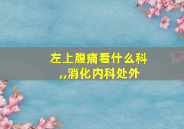 左上腹痛看什么科,,消化内科处外