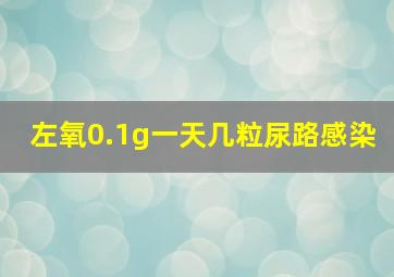 左氧0.1g一天几粒尿路感染