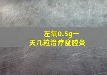 左氧0.5g一天几粒治疗盆腔炎