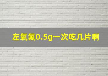 左氧氟0.5g一次吃几片啊