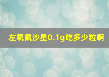 左氧氟沙星0.1g吃多少粒啊