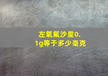 左氧氟沙星0.1g等于多少毫克