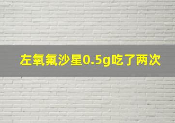 左氧氟沙星0.5g吃了两次