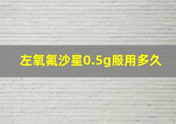 左氧氟沙星0.5g服用多久