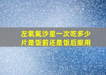 左氧氟沙星一次吃多少片是饭前还是饭后服用