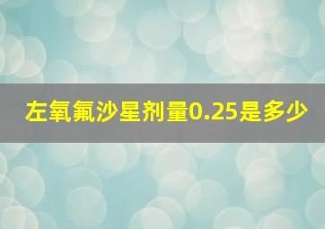 左氧氟沙星剂量0.25是多少