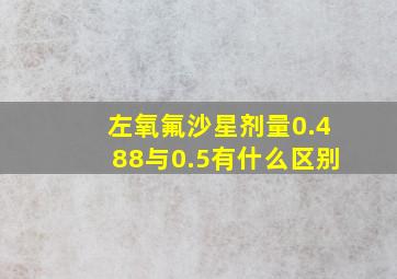 左氧氟沙星剂量0.488与0.5有什么区别