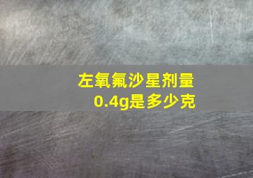 左氧氟沙星剂量0.4g是多少克