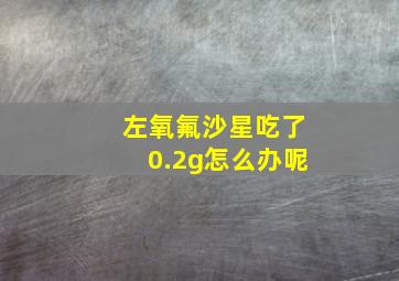 左氧氟沙星吃了0.2g怎么办呢