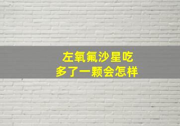 左氧氟沙星吃多了一颗会怎样