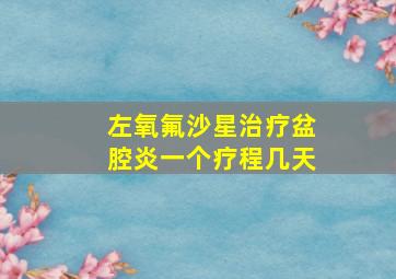 左氧氟沙星治疗盆腔炎一个疗程几天