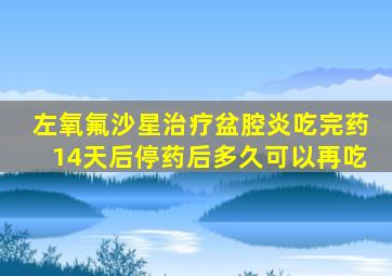 左氧氟沙星治疗盆腔炎吃完药14天后停药后多久可以再吃