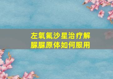 左氧氟沙星治疗解脲脲原体如何服用