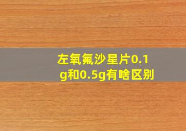 左氧氟沙星片0.1g和0.5g有啥区别