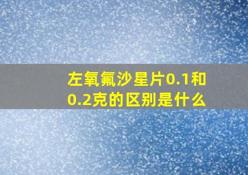 左氧氟沙星片0.1和0.2克的区别是什么