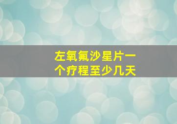 左氧氟沙星片一个疗程至少几天