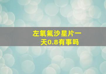 左氧氟沙星片一天0.8有事吗