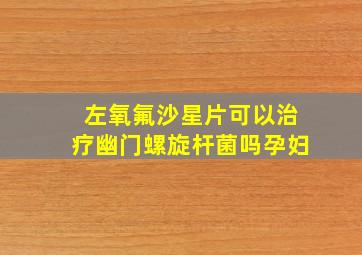 左氧氟沙星片可以治疗幽门螺旋杆菌吗孕妇