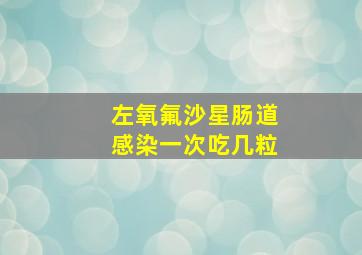 左氧氟沙星肠道感染一次吃几粒