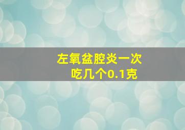 左氧盆腔炎一次吃几个0.1克