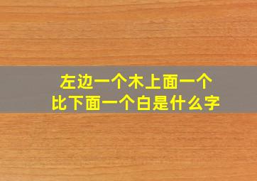 左边一个木上面一个比下面一个白是什么字