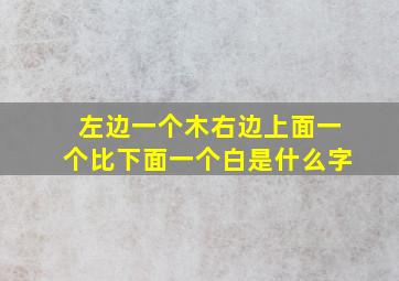 左边一个木右边上面一个比下面一个白是什么字