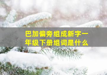 巴加偏旁组成新字一年级下册组词是什么