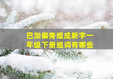 巴加偏旁组成新字一年级下册组词有哪些