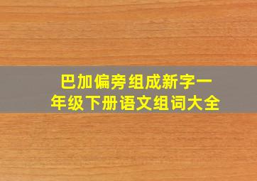 巴加偏旁组成新字一年级下册语文组词大全