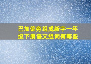 巴加偏旁组成新字一年级下册语文组词有哪些