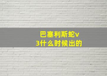 巴塞利斯蛇v3什么时候出的