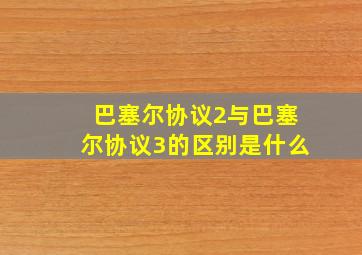 巴塞尔协议2与巴塞尔协议3的区别是什么