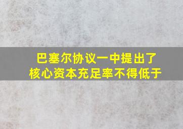 巴塞尔协议一中提出了核心资本充足率不得低于